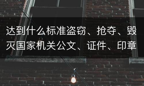 达到什么标准盗窃、抢夺、毁灭国家机关公文、证件、印章罪才能立案
