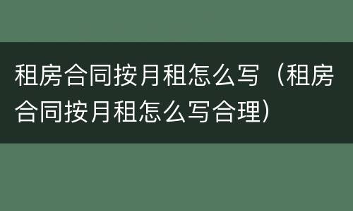 租房合同按月租怎么写（租房合同按月租怎么写合理）