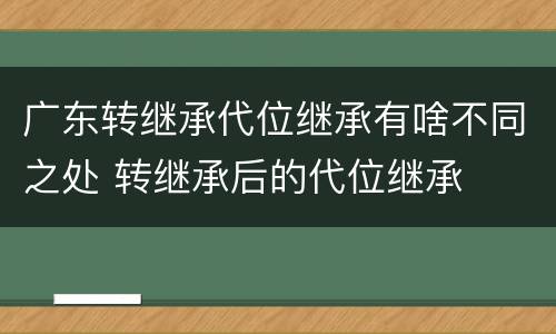 广东转继承代位继承有啥不同之处 转继承后的代位继承