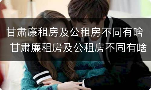 甘肃廉租房及公租房不同有啥 甘肃廉租房及公租房不同有啥区别