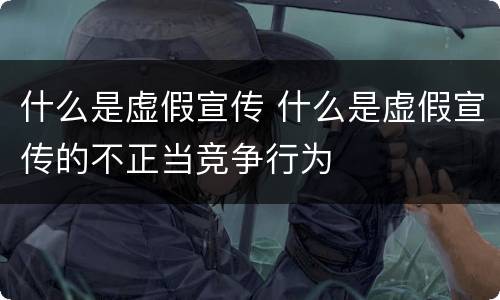 什么是虚假宣传 什么是虚假宣传的不正当竞争行为