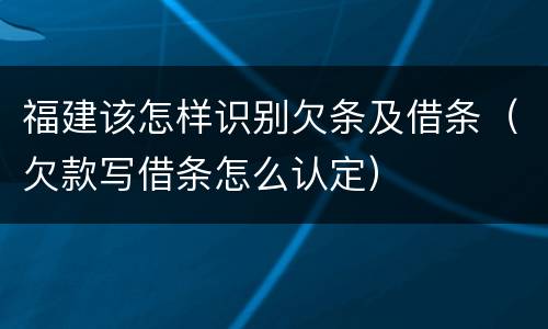 福建该怎样识别欠条及借条（欠款写借条怎么认定）