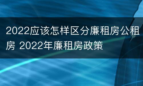 2022应该怎样区分廉租房公租房 2022年廉租房政策