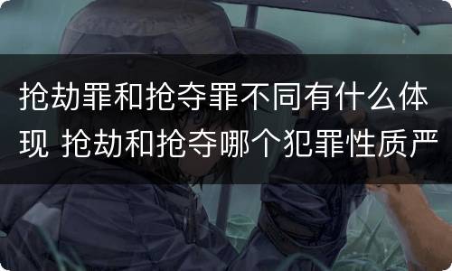 抢劫罪和抢夺罪不同有什么体现 抢劫和抢夺哪个犯罪性质严重