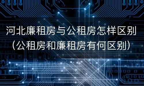河北廉租房与公租房怎样区别（公租房和廉租房有何区别）