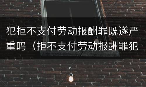 犯拒不支付劳动报酬罪既遂严重吗（拒不支付劳动报酬罪犯罪构成）