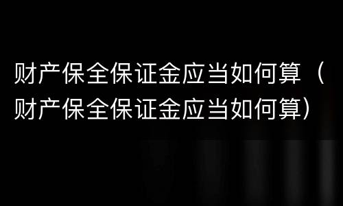 财产保全保证金应当如何算（财产保全保证金应当如何算）