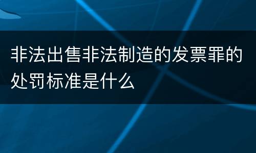 非法出售非法制造的发票罪的处罚标准是什么