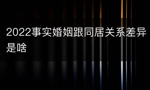 2022事实婚姻跟同居关系差异是啥