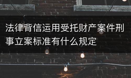 法律背信运用受托财产案件刑事立案标准有什么规定