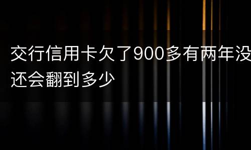 交行信用卡欠了900多有两年没还会翻到多少