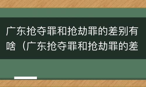广东抢夺罪和抢劫罪的差别有啥（广东抢夺罪和抢劫罪的差别有啥区别）