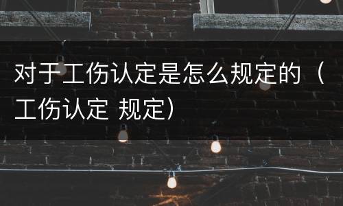 对于工伤认定是怎么规定的（工伤认定 规定）