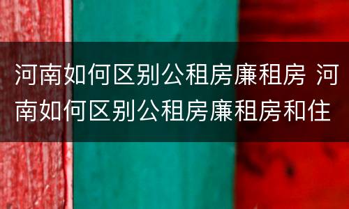 河南如何区别公租房廉租房 河南如何区别公租房廉租房和住房