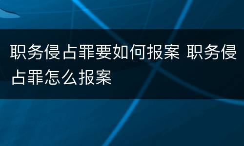 职务侵占罪要如何报案 职务侵占罪怎么报案
