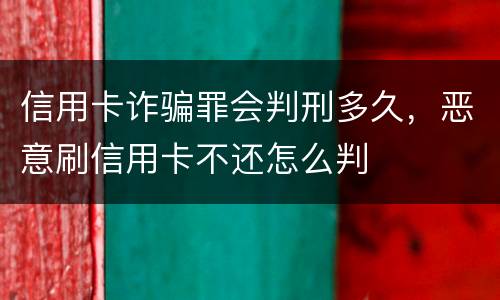 信用卡诈骗罪会判刑多久，恶意刷信用卡不还怎么判