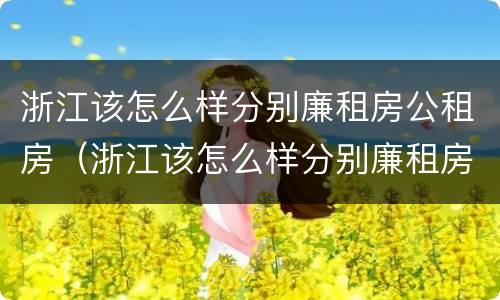 浙江该怎么样分别廉租房公租房（浙江该怎么样分别廉租房公租房呢）