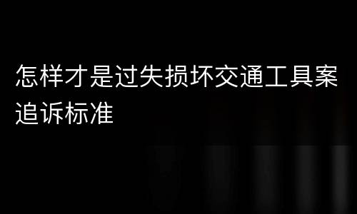 怎样才是过失损坏交通工具案追诉标准