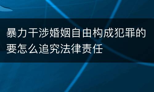 暴力干涉婚姻自由构成犯罪的要怎么追究法律责任