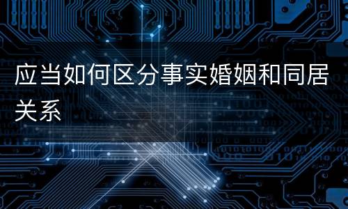 应当如何区分事实婚姻和同居关系