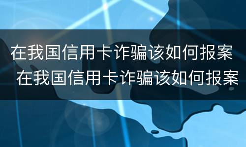 在我国信用卡诈骗该如何报案 在我国信用卡诈骗该如何报案呢