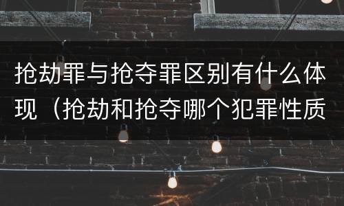 抢劫罪与抢夺罪区别有什么体现（抢劫和抢夺哪个犯罪性质严重）