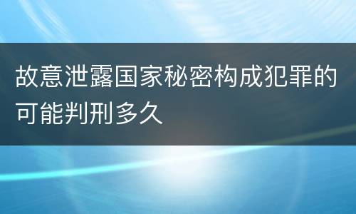 故意泄露国家秘密构成犯罪的可能判刑多久