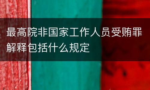 最高院非国家工作人员受贿罪解释包括什么规定