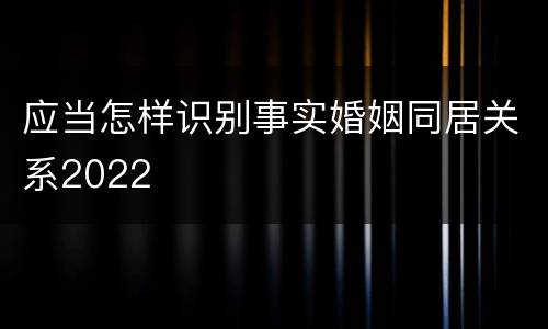 应当怎样识别事实婚姻同居关系2022