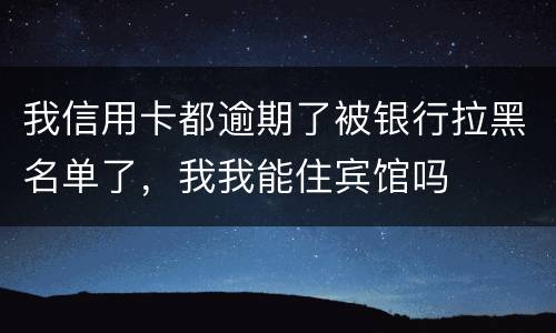 我信用卡都逾期了被银行拉黑名单了，我我能住宾馆吗