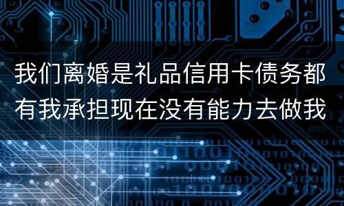 我们离婚是礼品信用卡债务都有我承担现在没有能力去做我该怎么办