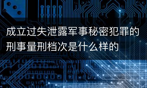 成立过失泄露军事秘密犯罪的刑事量刑档次是什么样的