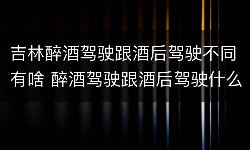 吉林醉酒驾驶跟酒后驾驶不同有啥 醉酒驾驶跟酒后驾驶什么处罚