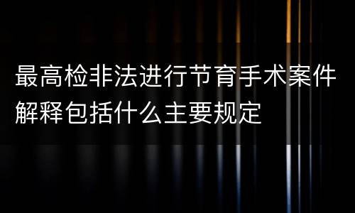 最高检非法进行节育手术案件解释包括什么主要规定