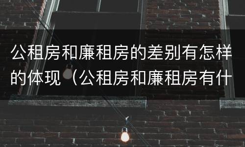 公租房和廉租房的差别有怎样的体现（公租房和廉租房有什么区别呢）