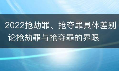 2022抢劫罪、抢夺罪具体差别 论抢劫罪与抢夺罪的界限