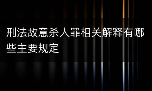 刑法故意杀人罪相关解释有哪些主要规定