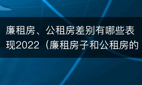 廉租房、公租房差别有哪些表现2022（廉租房子和公租房的区别）