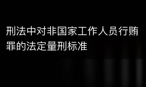 刑法中对非国家工作人员行贿罪的法定量刑标准