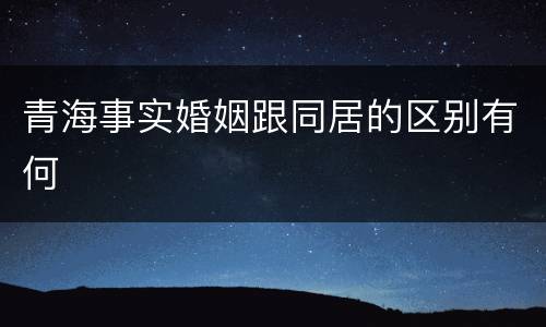 青海事实婚姻跟同居的区别有何