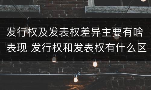 发行权及发表权差异主要有啥表现 发行权和发表权有什么区别