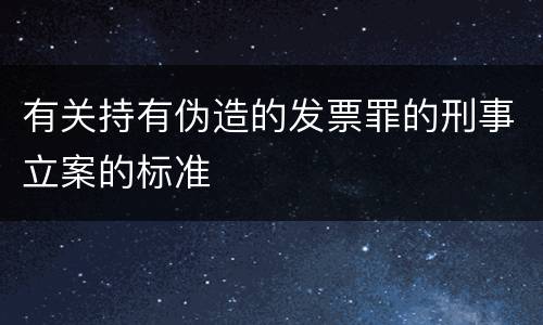 有关持有伪造的发票罪的刑事立案的标准
