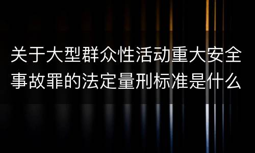 关于大型群众性活动重大安全事故罪的法定量刑标准是什么样的