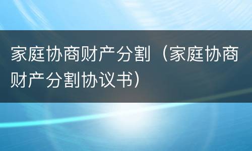 家庭协商财产分割（家庭协商财产分割协议书）