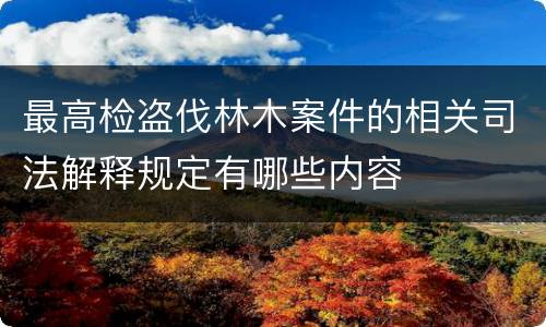 最高检盗伐林木案件的相关司法解释规定有哪些内容
