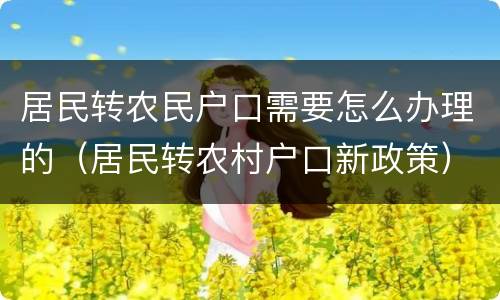 居民转农民户口需要怎么办理的（居民转农村户口新政策）