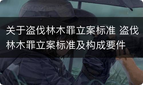 关于盗伐林木罪立案标准 盗伐林木罪立案标准及构成要件