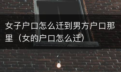 女子户口怎么迁到男方户口那里（女的户口怎么迁）
