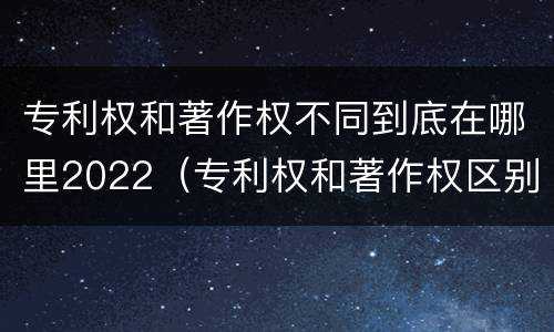 专利权和著作权不同到底在哪里2022（专利权和著作权区别）