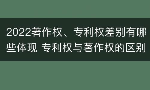 2022著作权、专利权差别有哪些体现 专利权与著作权的区别